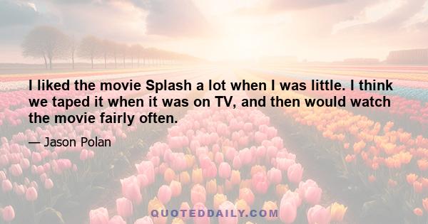 I liked the movie Splash a lot when I was little. I think we taped it when it was on TV, and then would watch the movie fairly often.