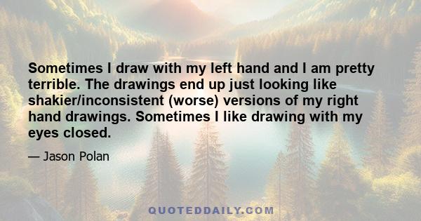Sometimes I draw with my left hand and I am pretty terrible. The drawings end up just looking like shakier/inconsistent (worse) versions of my right hand drawings. Sometimes I like drawing with my eyes closed.
