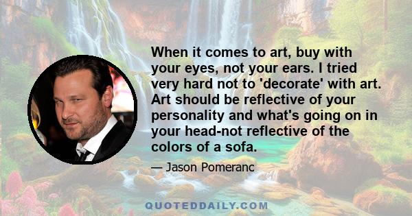 When it comes to art, buy with your eyes, not your ears. I tried very hard not to 'decorate' with art. Art should be reflective of your personality and what's going on in your head-not reflective of the colors of a sofa.