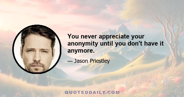 You never appreciate your anonymity until you don't have it anymore.