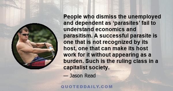 People who dismiss the unemployed and dependent as ‘parasites’ fail to understand economics and parasitism. A successful parasite is one that is not recognized by its host, one that can make its host work for it without 