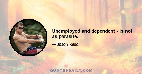 Unemployed and dependent - is not as parasite.