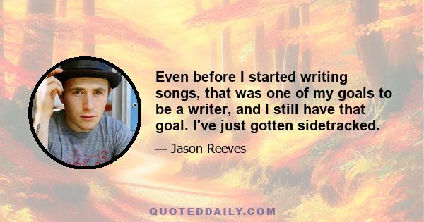 Even before I started writing songs, that was one of my goals to be a writer, and I still have that goal. I've just gotten sidetracked.