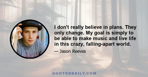 I don't really believe in plans. They only change. My goal is simply to be able to make music and live life in this crazy, falling-apart world.