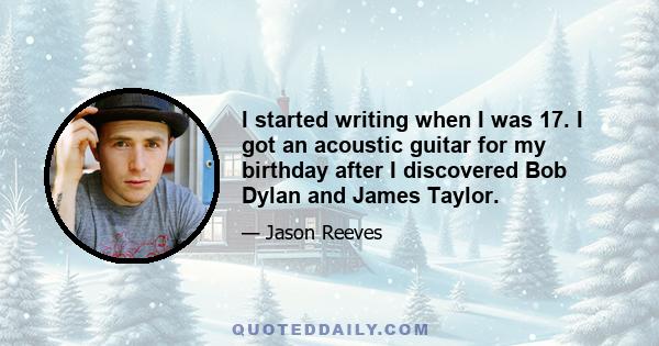 I started writing when I was 17. I got an acoustic guitar for my birthday after I discovered Bob Dylan and James Taylor.