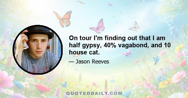 On tour I'm finding out that I am half gypsy, 40% vagabond, and 10 house cat.