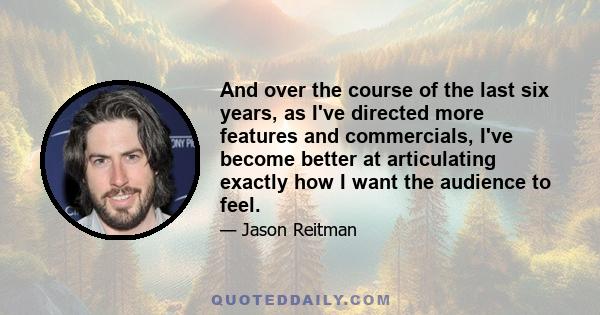 And over the course of the last six years, as I've directed more features and commercials, I've become better at articulating exactly how I want the audience to feel.