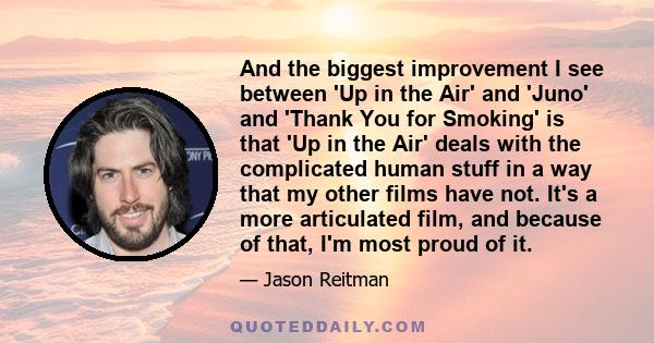 And the biggest improvement I see between 'Up in the Air' and 'Juno' and 'Thank You for Smoking' is that 'Up in the Air' deals with the complicated human stuff in a way that my other films have not. It's a more