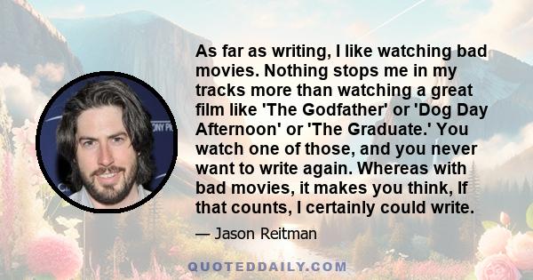 As far as writing, I like watching bad movies. Nothing stops me in my tracks more than watching a great film like 'The Godfather' or 'Dog Day Afternoon' or 'The Graduate.' You watch one of those, and you never want to