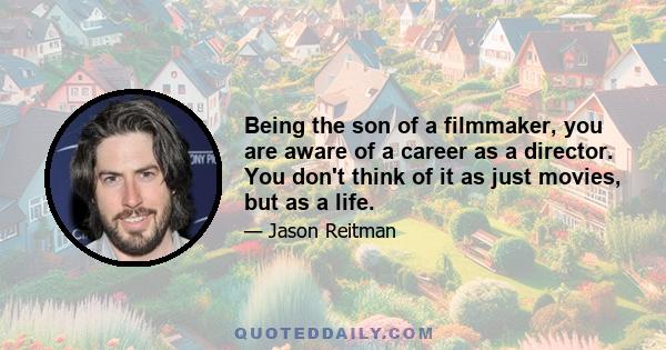 Being the son of a filmmaker, you are aware of a career as a director. You don't think of it as just movies, but as a life.