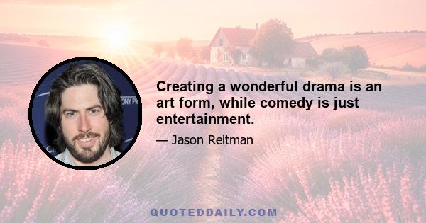 Creating a wonderful drama is an art form, while comedy is just entertainment.