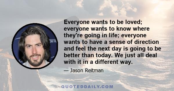 Everyone wants to be loved; everyone wants to know where they're going in life; everyone wants to have a sense of direction and feel the next day is going to be better than today. We just all deal with it in a different 