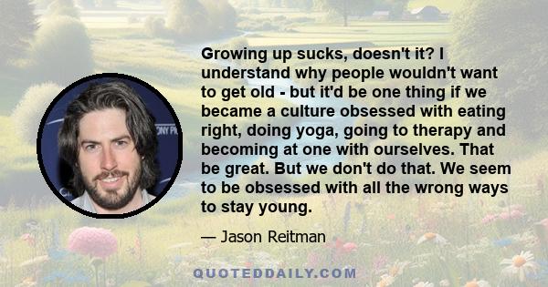 Growing up sucks, doesn't it? I understand why people wouldn't want to get old - but it'd be one thing if we became a culture obsessed with eating right, doing yoga, going to therapy and becoming at one with ourselves.