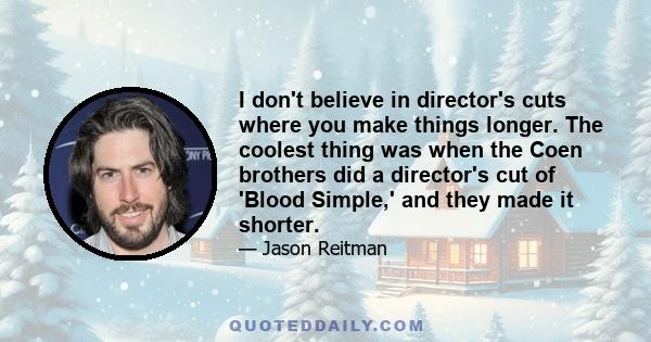 I don't believe in director's cuts where you make things longer. The coolest thing was when the Coen brothers did a director's cut of 'Blood Simple,' and they made it shorter.