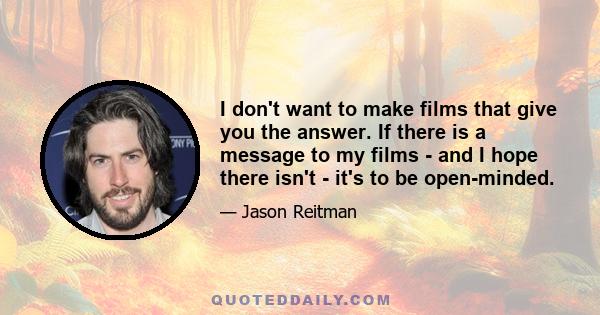 I don't want to make films that give you the answer. If there is a message to my films - and I hope there isn't - it's to be open-minded.