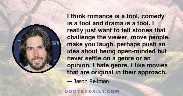 I think romance is a tool, comedy is a tool and drama is a tool. I really just want to tell stories that challenge the viewer, move people, make you laugh, perhaps push an idea about being open-minded but never settle