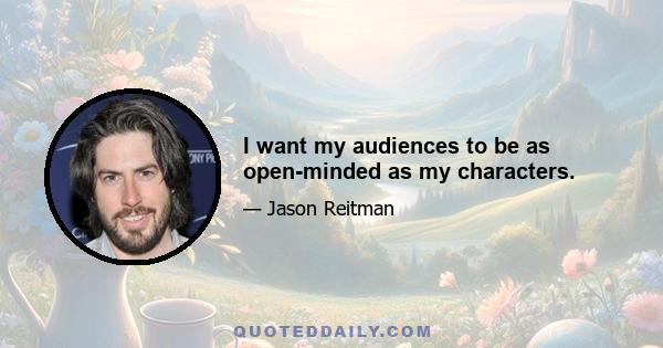 I want my audiences to be as open-minded as my characters.