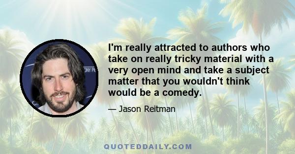 I'm really attracted to authors who take on really tricky material with a very open mind and take a subject matter that you wouldn't think would be a comedy.