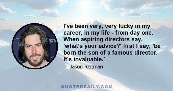 I've been very, very lucky in my career, in my life - from day one. When aspiring directors say, 'what's your advice?' first I say, 'be born the son of a famous director. It's invaluable.'