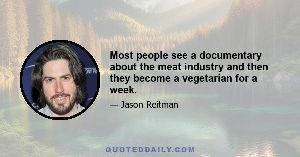 Most people see a documentary about the meat industry and then they become a vegetarian for a week.