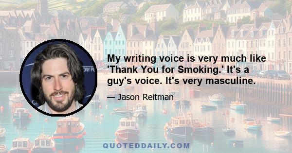 My writing voice is very much like 'Thank You for Smoking.' It's a guy's voice. It's very masculine.