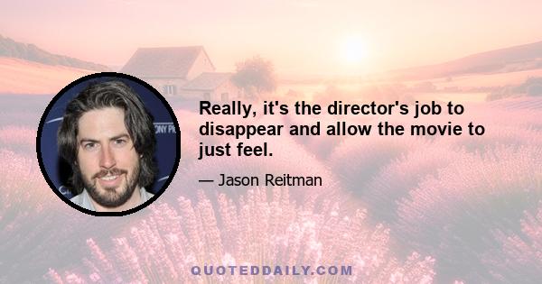 Really, it's the director's job to disappear and allow the movie to just feel.