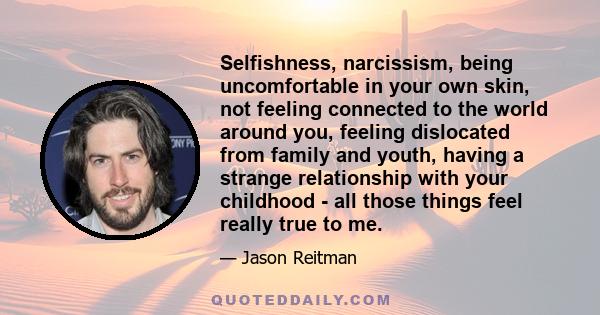 Selfishness, narcissism, being uncomfortable in your own skin, not feeling connected to the world around you, feeling dislocated from family and youth, having a strange relationship with your childhood - all those