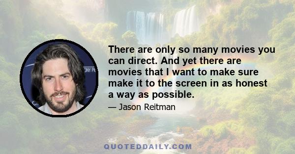 There are only so many movies you can direct. And yet there are movies that I want to make sure make it to the screen in as honest a way as possible.