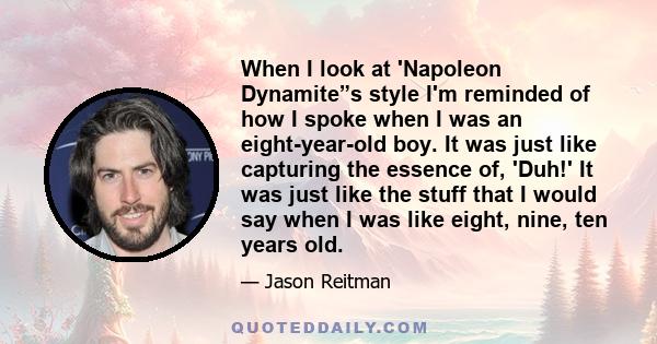 When I look at 'Napoleon Dynamite”s style I'm reminded of how I spoke when I was an eight-year-old boy. It was just like capturing the essence of, 'Duh!' It was just like the stuff that I would say when I was like