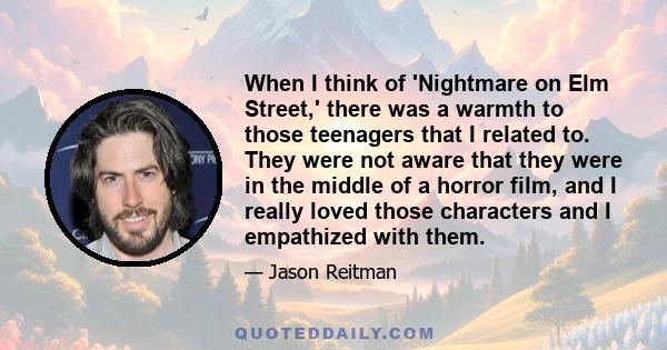 When I think of 'Nightmare on Elm Street,' there was a warmth to those teenagers that I related to. They were not aware that they were in the middle of a horror film, and I really loved those characters and I empathized 