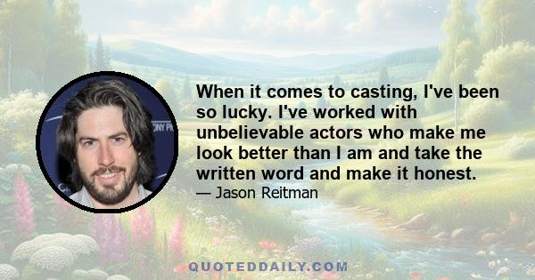 When it comes to casting, I've been so lucky. I've worked with unbelievable actors who make me look better than I am and take the written word and make it honest.