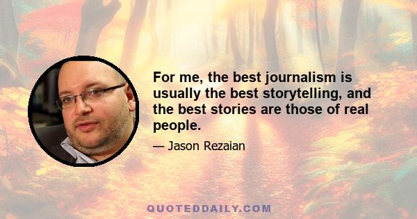 For me, the best journalism is usually the best storytelling, and the best stories are those of real people.