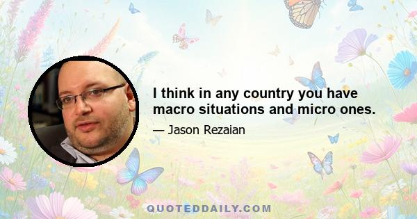 I think in any country you have macro situations and micro ones.