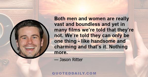 Both men and women are really vast and boundless and yet in many films we’re told that they’re not. We’re told they can only be one thing - like handsome and charming and that’s it. Nothing more.