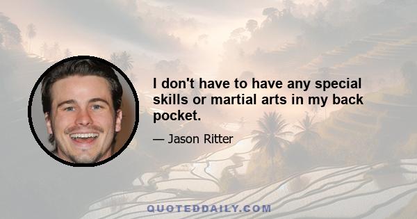 I don't have to have any special skills or martial arts in my back pocket.