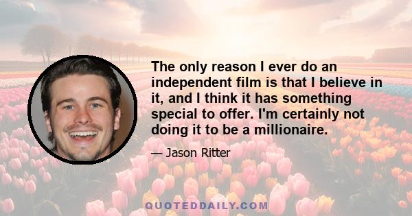 The only reason I ever do an independent film is that I believe in it, and I think it has something special to offer. I'm certainly not doing it to be a millionaire.