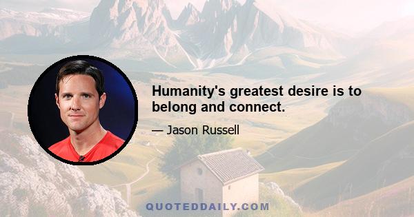 Humanity's greatest desire is to belong and connect.