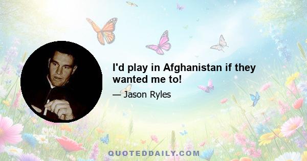 I'd play in Afghanistan if they wanted me to!