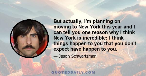 But actually, I'm planning on moving to New York this year and I can tell you one reason why I think New York is incredible: I think things happen to you that you don't expect have happen to you.