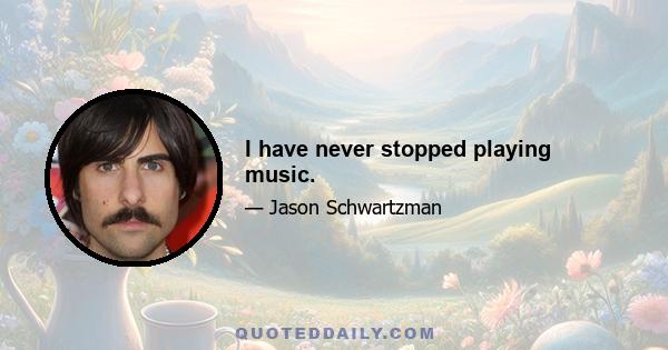 I have never stopped playing music.