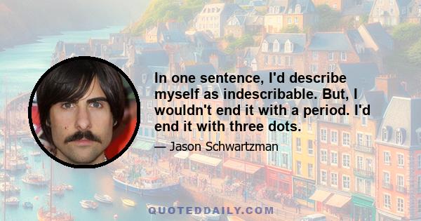 In one sentence, I'd describe myself as indescribable. But, I wouldn't end it with a period. I'd end it with three dots.