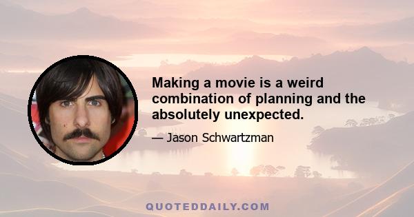 Making a movie is a weird combination of planning and the absolutely unexpected.