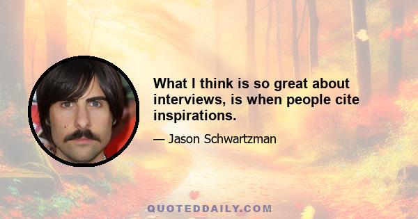 What I think is so great about interviews, is when people cite inspirations.