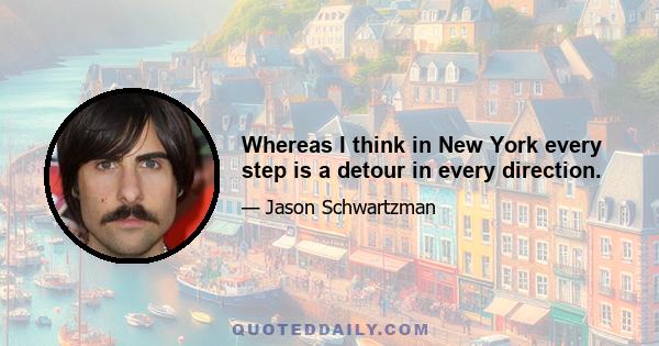 Whereas I think in New York every step is a detour in every direction.