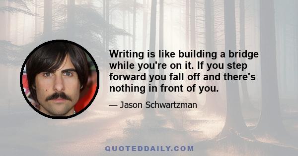 Writing is like building a bridge while you're on it. If you step forward you fall off and there's nothing in front of you.