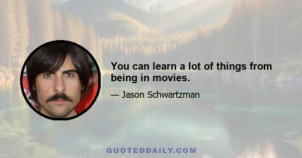 You can learn a lot of things from being in movies.