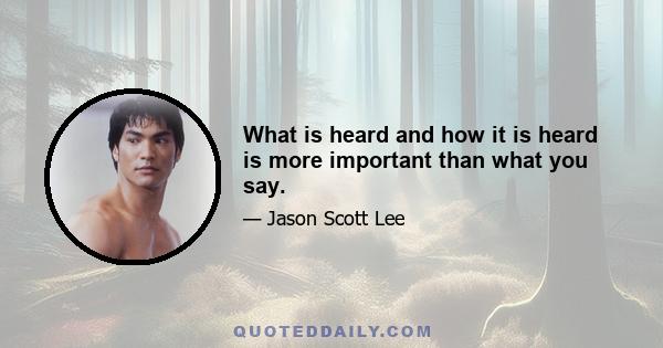 What is heard and how it is heard is more important than what you say.