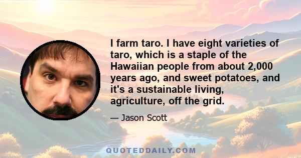 I farm taro. I have eight varieties of taro, which is a staple of the Hawaiian people from about 2,000 years ago, and sweet potatoes, and it's a sustainable living, agriculture, off the grid.