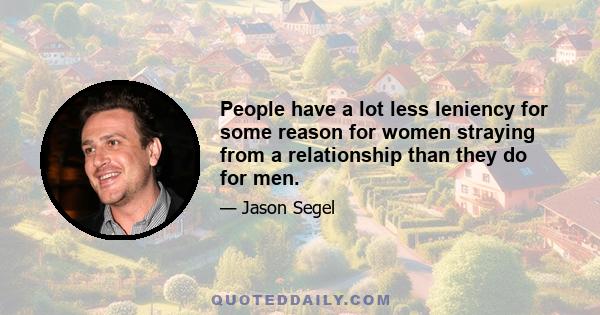 People have a lot less leniency for some reason for women straying from a relationship than they do for men.