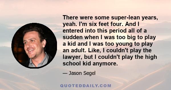 There were some super-lean years, yeah. I'm six feet four. And I entered into this period all of a sudden when I was too big to play a kid and I was too young to play an adult. Like, I couldn't play the lawyer, but I